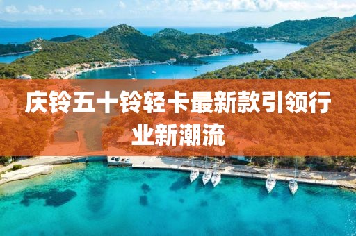 庆铃五十铃轻卡最新款引领行业新潮流