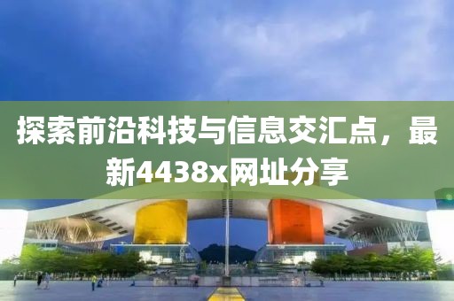 探索前沿科技与信息交汇点，最新4438x网址分享