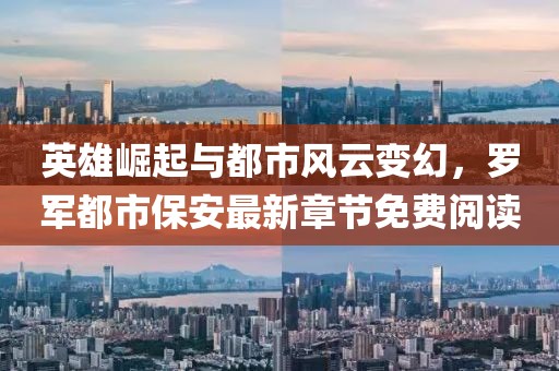 英雄崛起与都市风云变幻，罗军都市保安最新章节免费阅读