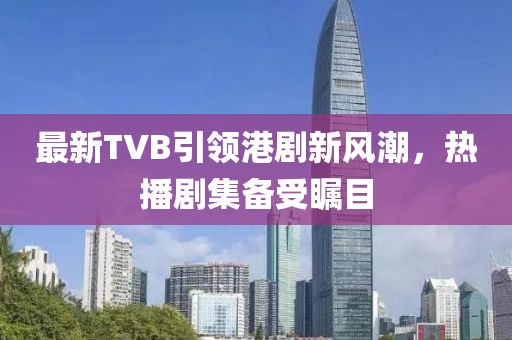 最新TVB引领港剧新风潮，热播剧集备受瞩目