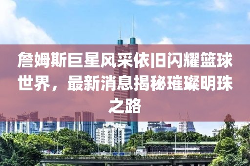 詹姆斯巨星风采依旧闪耀篮球世界，最新消息揭秘璀璨明珠之路