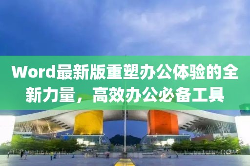 Word最新版重塑办公体验的全新力量，高效办公必备工具