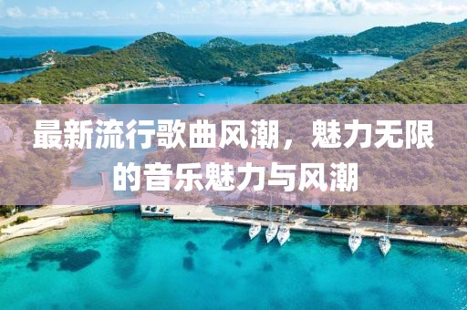 最新流行歌曲风潮，魅力无限的音乐魅力与风潮