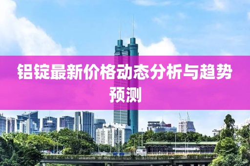 铝锭最新价格动态分析与趋势预测