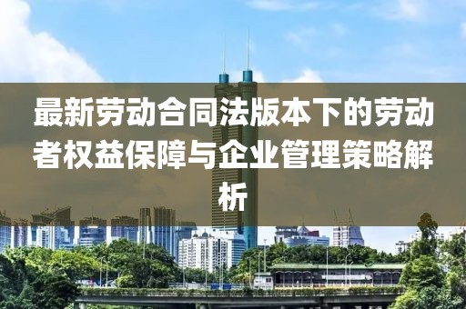 最新劳动合同法版本下的劳动者权益保障与企业管理策略解析