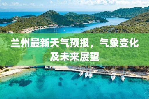 兰州最新天气预报，气象变化及未来展望