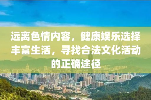 远离色情内容，健康娱乐选择丰富生活，寻找合法文化活动的正确途径