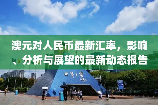 澳元对人民币最新汇率，影响、分析与展望的最新动态报告