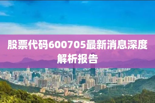 股票代码600705最新消息深度解析报告