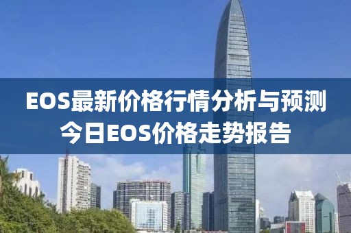 EOS最新价格行情分析与预测今日EOS价格走势报告